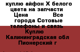 куплю айфон Х белого цвета на запчасти › Цена ­ 10 000 - Все города Сотовые телефоны и связь » Куплю   . Калининградская обл.,Пионерский г.